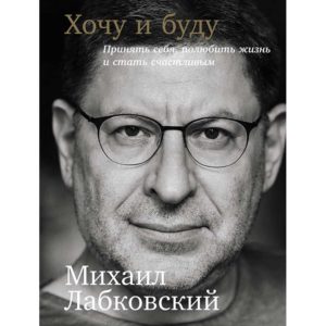 Михаил Лабковский - Хочу и буду Принять себя, полюбить жизнь и стать счастливым